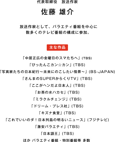 代表取締役 放送作家 佐藤雄介　放送作家として、バラエティ番組を中心に数多くのテレビ番組の構成に参加。